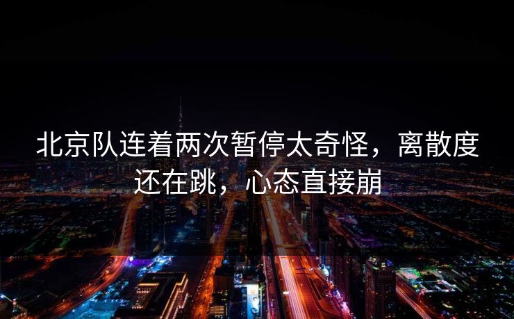 北京队连着两次暂停太奇怪，离散度还在跳，心态直接崩