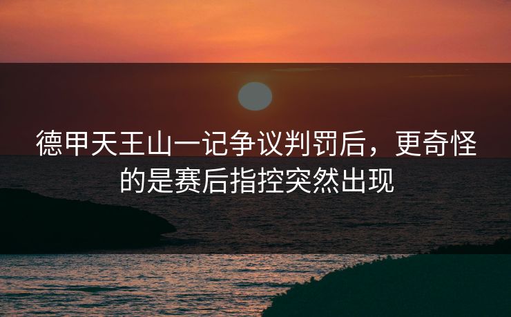 德甲天王山一记争议判罚后，更奇怪的是赛后指控突然出现