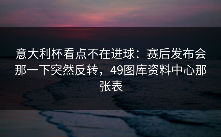 意大利杯看点不在进球：赛后发布会那一下突然反转，49图库资料中心那张表