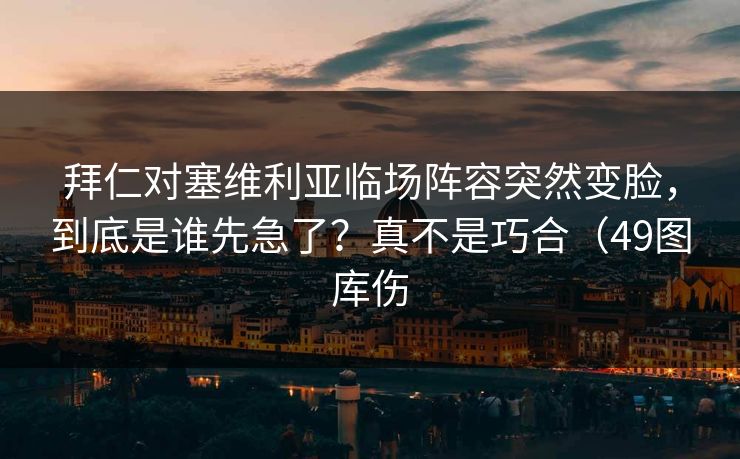 拜仁对塞维利亚临场阵容突然变脸，到底是谁先急了？真不是巧合（49图库伤