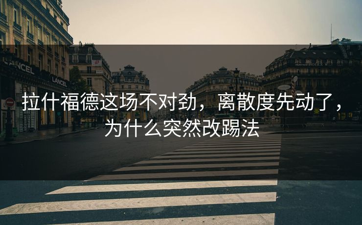 拉什福德这场不对劲，离散度先动了，为什么突然改踢法