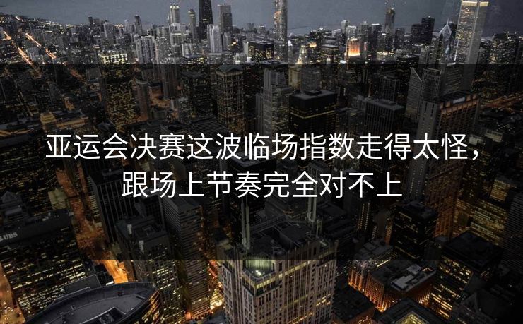 亚运会决赛这波临场指数走得太怪,跟场上节奏完全对不上 亚运会决赛这波临场指数走得太怪,跟场上节奏完全对不上