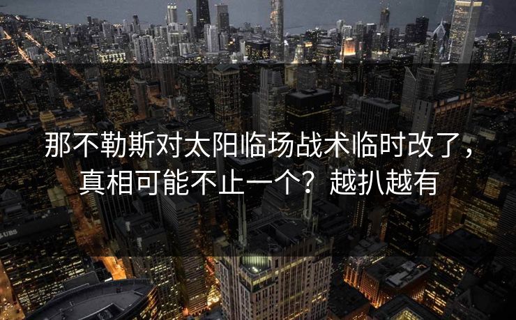 那不勒斯对太阳临场战术临时改了，真相可能不止一个？越扒越有