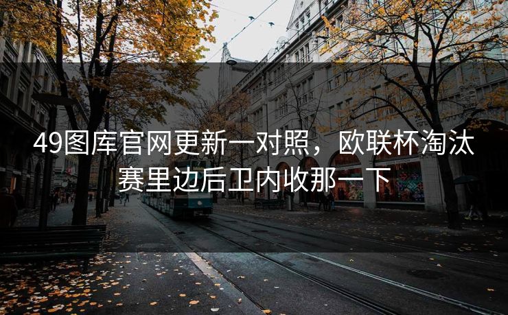 49图库官网更新一对照，欧联杯淘汰赛里边后卫内收那一下