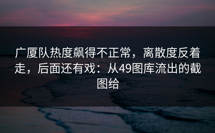 广厦队热度飙得不正常，离散度反着走，后面还有戏：从49图库流出的截图给