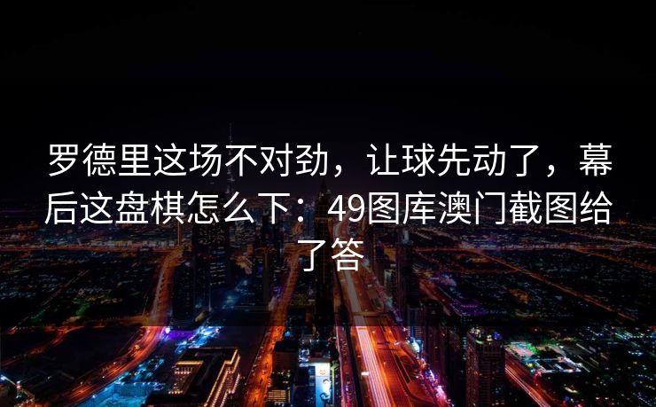 罗德里这场不对劲，让球先动了，幕后这盘棋怎么下：49图库澳门截图给了答