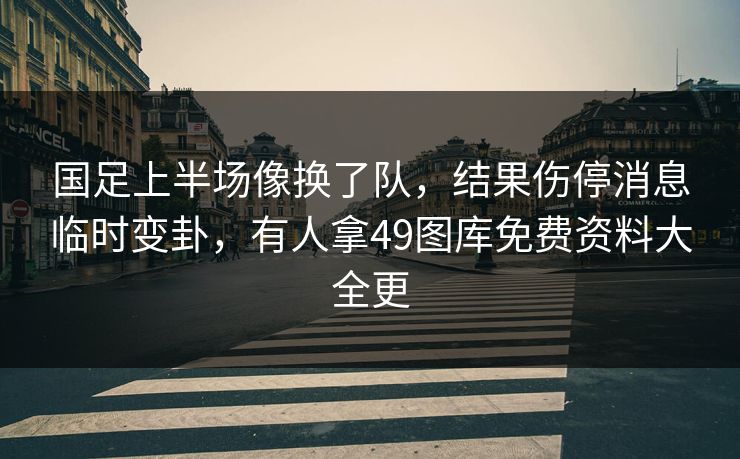 国足上半场像换了队，结果伤停消息临时变卦，有人拿49图库免费资料大全更