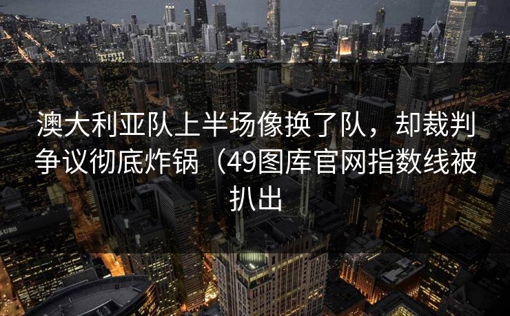 澳大利亚队上半场像换了队，却裁判争议彻底炸锅（49图库官网指数线被扒出