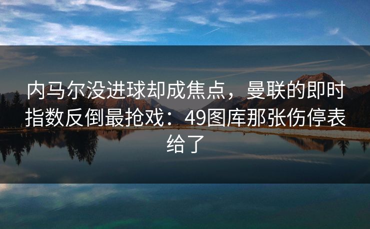 内马尔没进球却成焦点，曼联的即时指数反倒最抢戏：49图库那张伤停表给了