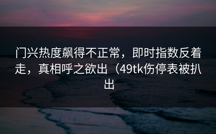 门兴热度飙得不正常，即时指数反着走，真相呼之欲出（49tk伤停表被扒出