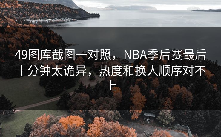 49图库截图一对照，NBA季后赛最后十分钟太诡异，热度和换人顺序对不上