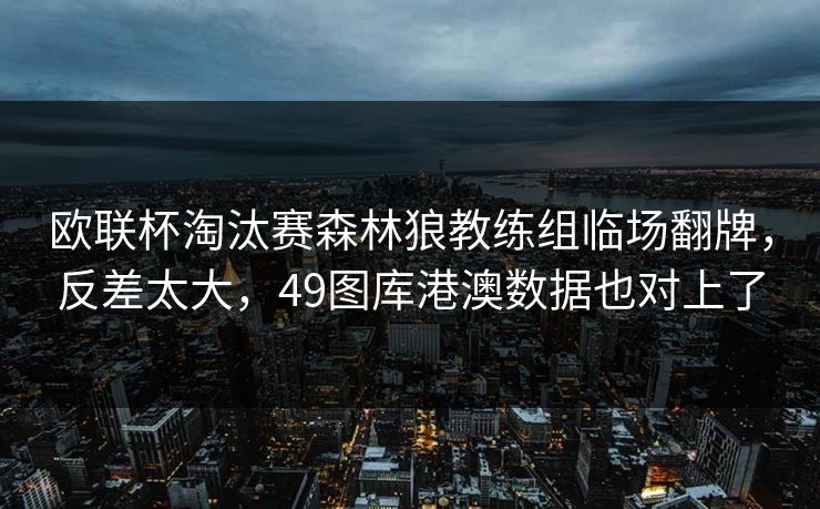 欧联杯淘汰赛森林狼教练组临场翻牌，反差太大，49图库港澳数据也对上了
