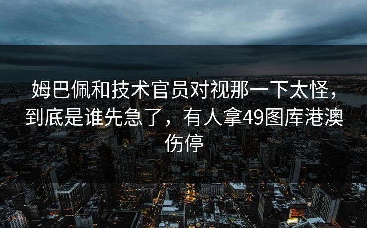 姆巴佩和技术官员对视那一下太怪，到底是谁先急了，有人拿49图库港澳伤停