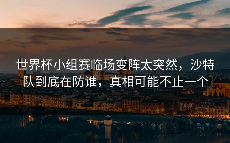 世界杯小组赛临场变阵太突然，沙特队到底在防谁，真相可能不止一个
