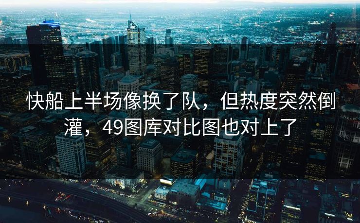 快船上半场像换了队，但热度突然倒灌，49图库对比图也对上了