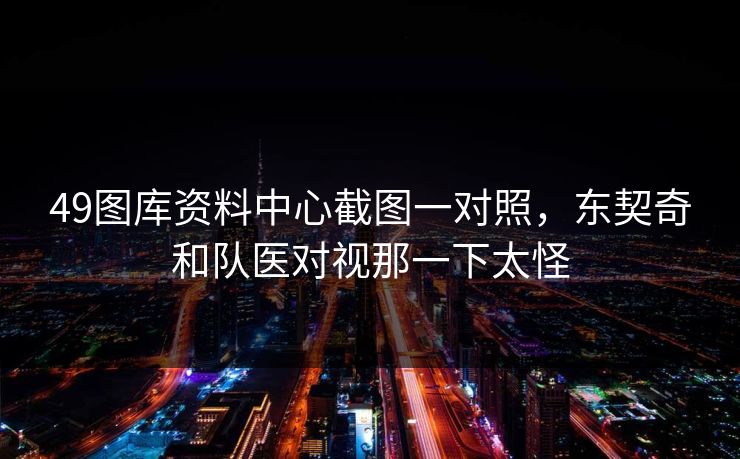 49图库资料中心截图一对照，东契奇和队医对视那一下太怪