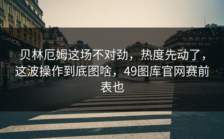 贝林厄姆这场不对劲，热度先动了，这波操作到底图啥，49图库官网赛前表也