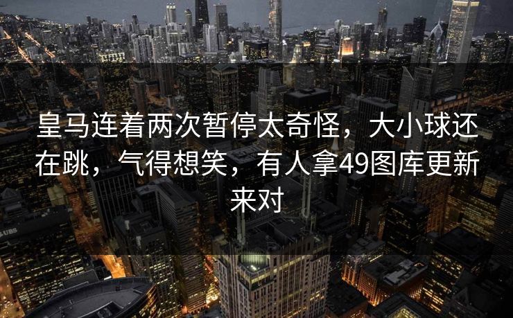 皇马连着两次暂停太奇怪，大小球还在跳，气得想笑，有人拿49图库更新来对