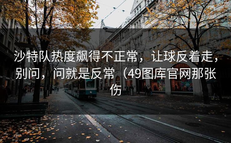 沙特队热度飙得不正常，让球反着走，别问，问就是反常（49图库官网那张伤