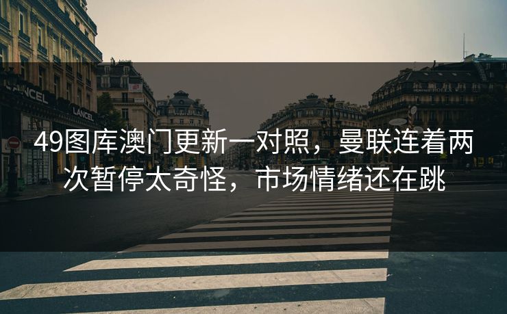 49图库澳门更新一对照，曼联连着两次暂停太奇怪，市场情绪还在跳