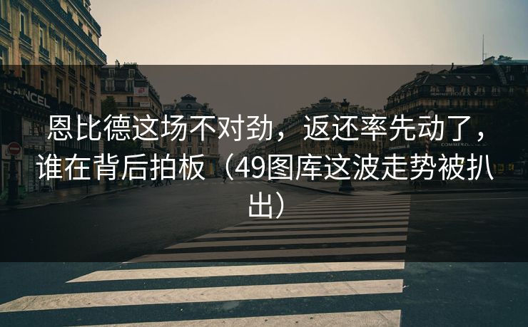 恩比德这场不对劲，返还率先动了，谁在背后拍板（49图库这波走势被扒出）