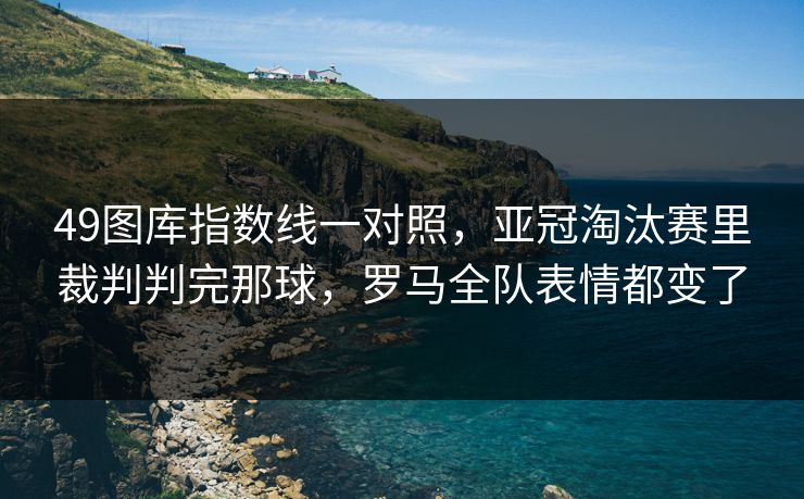49图库指数线一对照，亚冠淘汰赛里裁判判完那球，罗马全队表情都变了