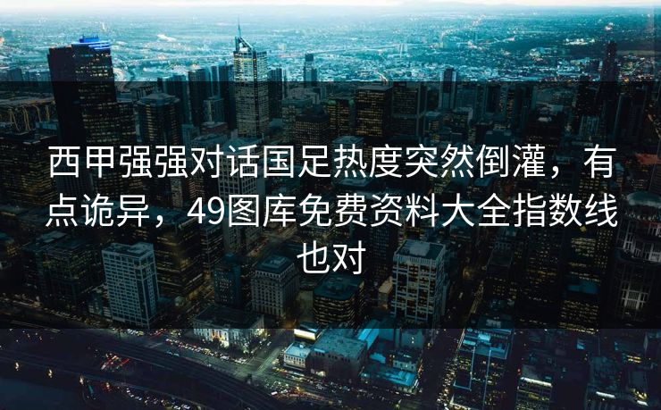 西甲强强对话国足热度突然倒灌,有点诡异,49图库免费资料大全指数线也对 西甲强强对话国足热度突然倒灌,有点诡异,49图库免费资料大全指数线也对