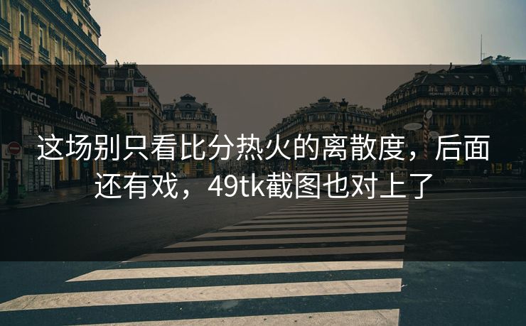 这场别只看比分热火的离散度，后面还有戏，49tk截图也对上了