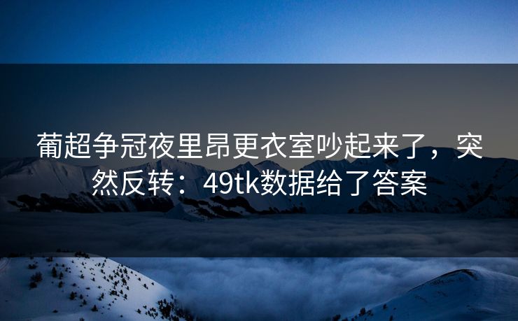 葡超争冠夜里昂更衣室吵起来了，突然反转：49tk数据给了答案