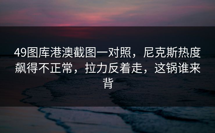49图库港澳截图一对照,尼克斯热度飙得不正常,拉力反着走,这锅谁来背 49图库港澳截图一对照,尼克斯热度飙得不正常,拉力反着走,这锅谁来背