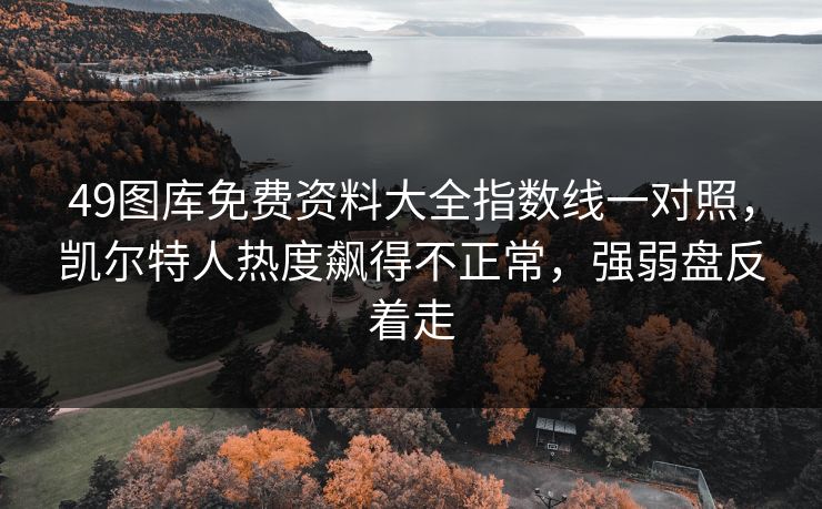49图库免费资料大全指数线一对照，凯尔特人热度飙得不正常，强弱盘反着走