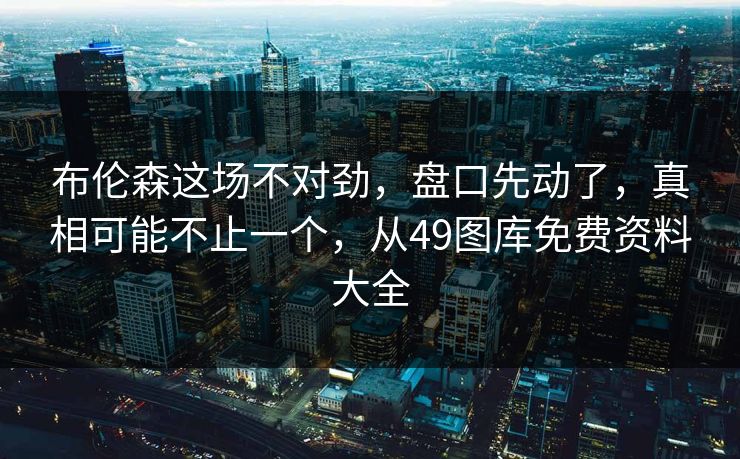 布伦森这场不对劲，盘口先动了，真相可能不止一个，从49图库免费资料大全