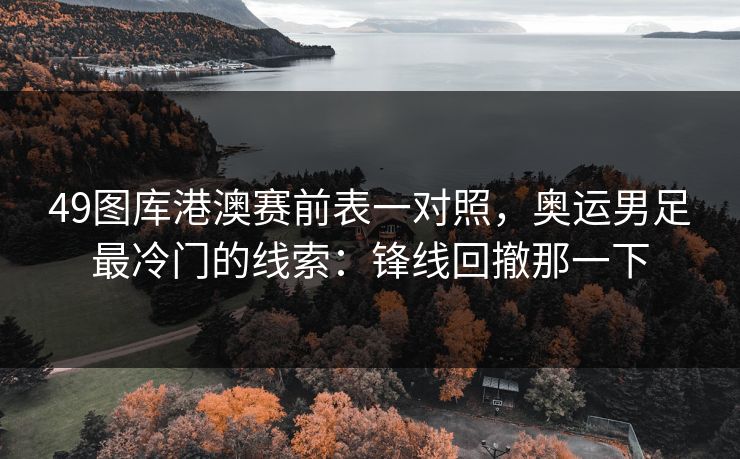 49图库港澳赛前表一对照,奥运男足最冷门的线索:锋线回撤那一下 49图库港澳赛前表一对照,奥运男足最冷门的线索:锋线回撤那一下