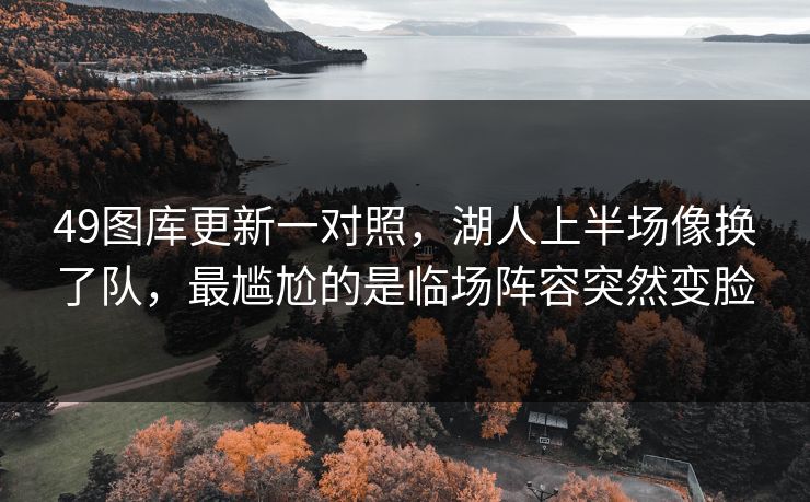 49图库更新一对照,湖人上半场像换了队,最尴尬的是临场阵容突然变脸 49图库更新一对照,湖人上半场像换了队,最尴尬的是临场阵容突然变脸