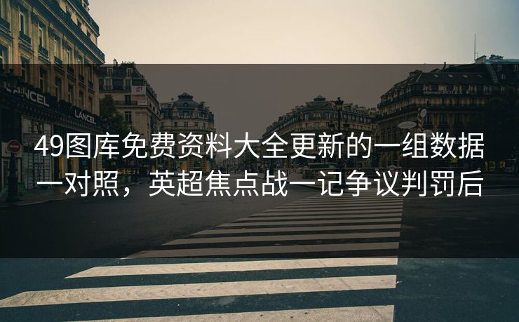 49图库免费资料大全更新的一组数据一对照，英超焦点战一记争议判罚后