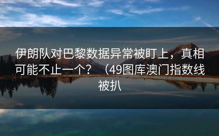 伊朗队对巴黎数据异常被盯上，真相可能不止一个？（49图库澳门指数线被扒