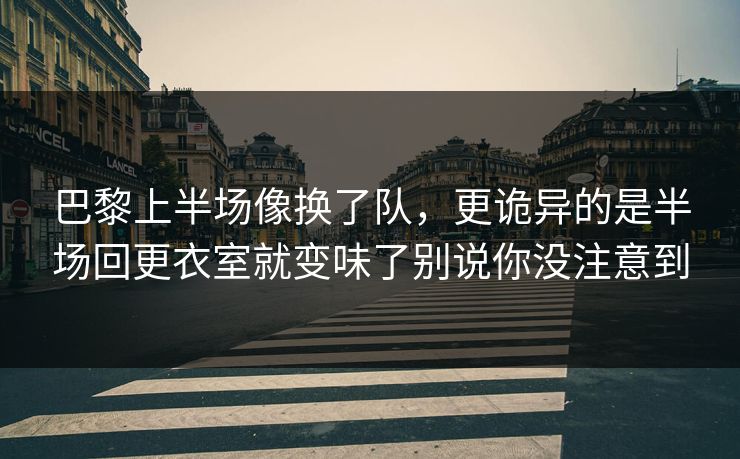 巴黎上半场像换了队，更诡异的是半场回更衣室就变味了别说你没注意到