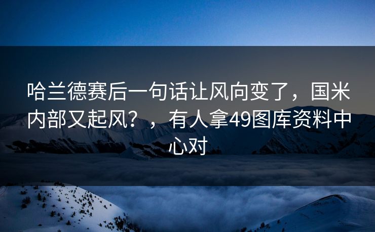 哈兰德赛后一句话让风向变了，国米内部又起风？，有人拿49图库资料中心对