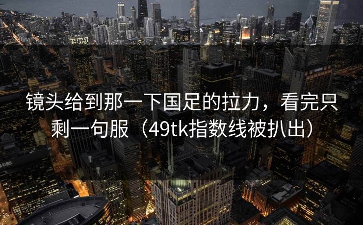镜头给到那一下国足的拉力，看完只剩一句服（49tk指数线被扒出）
