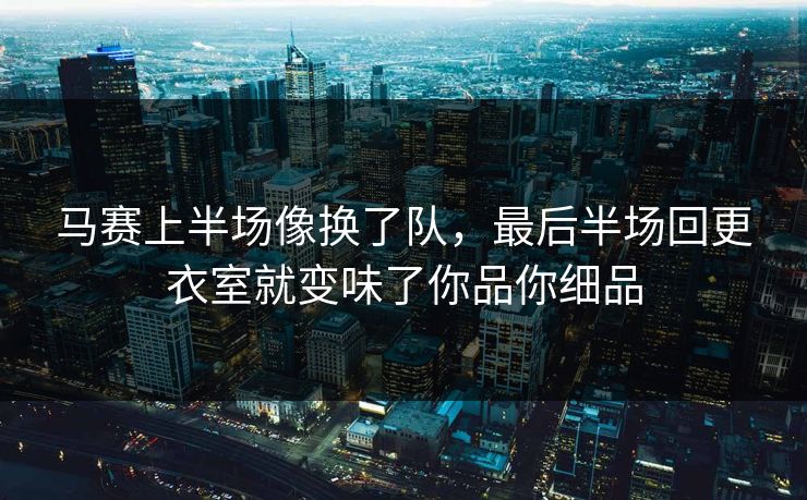 马赛上半场像换了队，最后半场回更衣室就变味了你品你细品