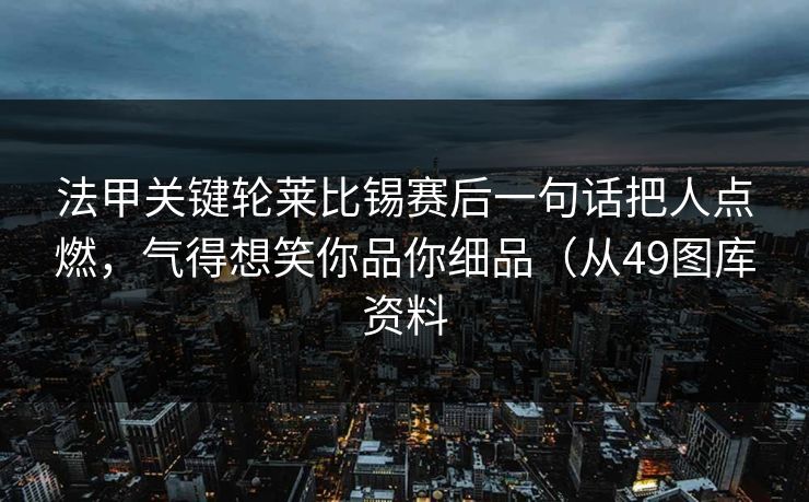 法甲关键轮莱比锡赛后一句话把人点燃，气得想笑你品你细品（从49图库资料