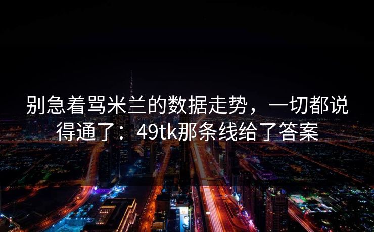别急着骂米兰的数据走势，一切都说得通了：49tk那条线给了答案
