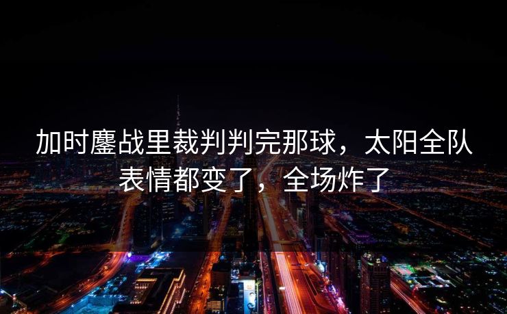 加时鏖战里裁判判完那球，太阳全队表情都变了，全场炸了