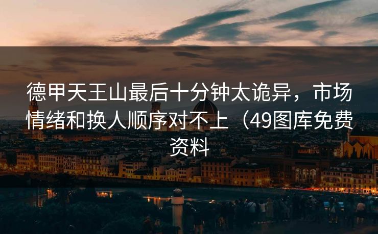德甲天王山最后十分钟太诡异，市场情绪和换人顺序对不上（49图库免费资料