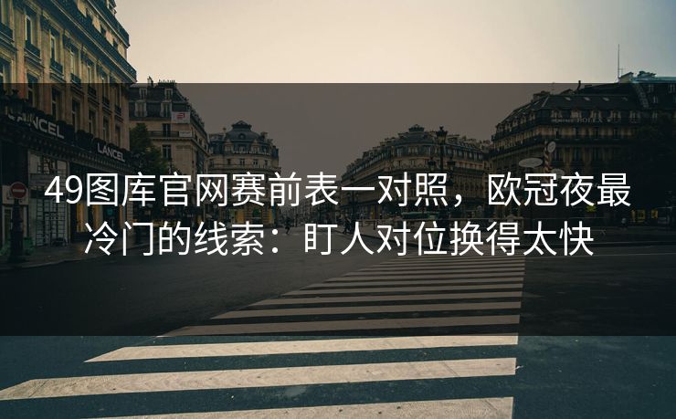 49图库官网赛前表一对照，欧冠夜最冷门的线索：盯人对位换得太快