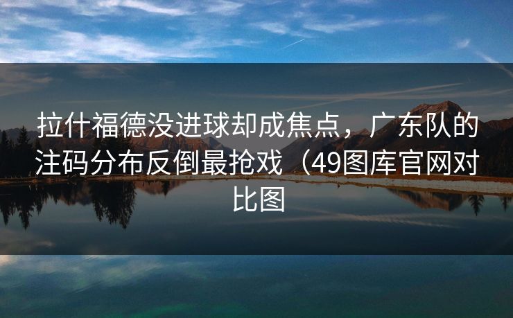 拉什福德没进球却成焦点，广东队的注码分布反倒最抢戏（49图库官网对比图