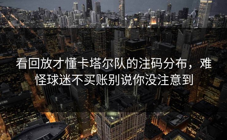 看回放才懂卡塔尔队的注码分布，难怪球迷不买账别说你没注意到