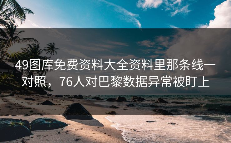 49图库免费资料大全资料里那条线一对照，76人对巴黎数据异常被盯上