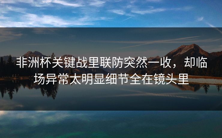 非洲杯关键战里联防突然一收，却临场异常太明显细节全在镜头里
