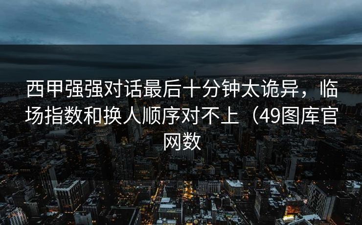 西甲强强对话最后十分钟太诡异，临场指数和换人顺序对不上（49图库官网数
